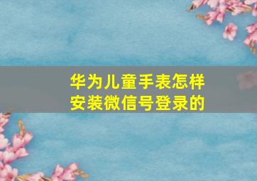 华为儿童手表怎样安装微信号登录的