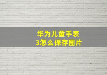 华为儿童手表3怎么保存图片