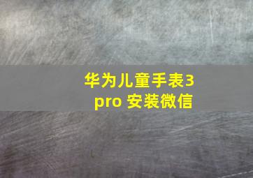 华为儿童手表3pro 安装微信