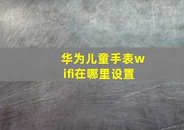 华为儿童手表wifi在哪里设置