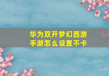 华为双开梦幻西游手游怎么设置不卡