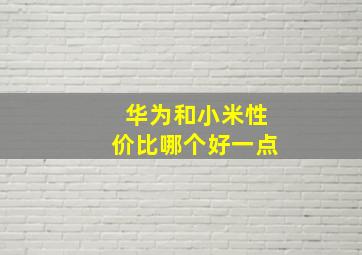 华为和小米性价比哪个好一点