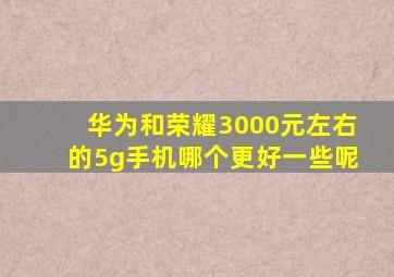 华为和荣耀3000元左右的5g手机哪个更好一些呢