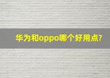 华为和oppo哪个好用点?