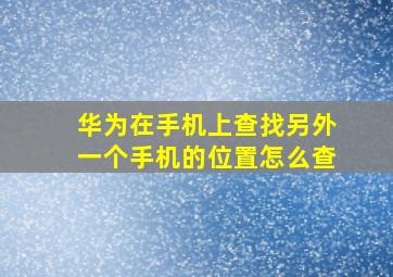 华为在手机上查找另外一个手机的位置怎么查