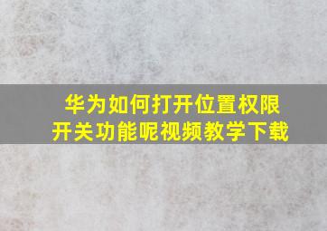 华为如何打开位置权限开关功能呢视频教学下载