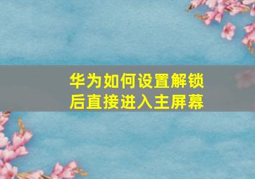 华为如何设置解锁后直接进入主屏幕