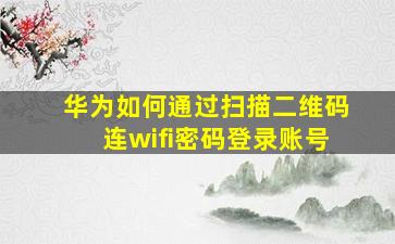 华为如何通过扫描二维码连wifi密码登录账号