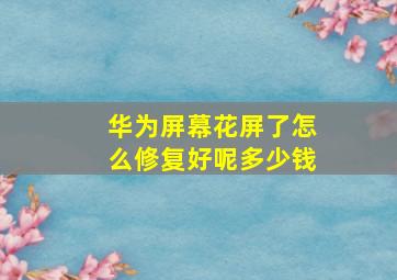 华为屏幕花屏了怎么修复好呢多少钱