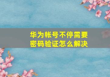 华为帐号不停需要密码验证怎么解决