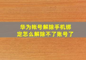 华为帐号解除手机绑定怎么解除不了账号了