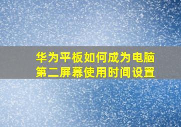 华为平板如何成为电脑第二屏幕使用时间设置