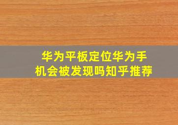 华为平板定位华为手机会被发现吗知乎推荐