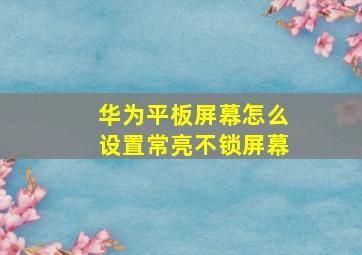 华为平板屏幕怎么设置常亮不锁屏幕