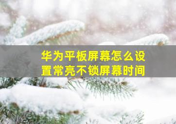 华为平板屏幕怎么设置常亮不锁屏幕时间