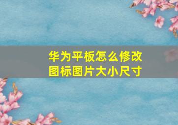 华为平板怎么修改图标图片大小尺寸