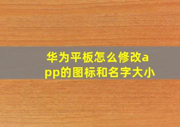 华为平板怎么修改app的图标和名字大小