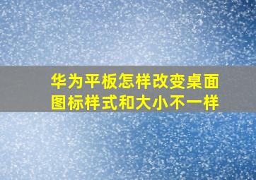 华为平板怎样改变桌面图标样式和大小不一样