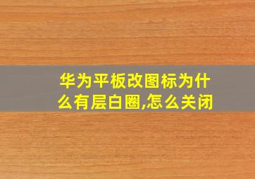 华为平板改图标为什么有层白圈,怎么关闭