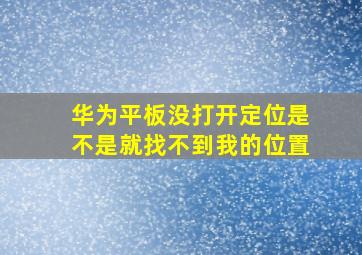 华为平板没打开定位是不是就找不到我的位置