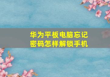 华为平板电脑忘记密码怎样解锁手机