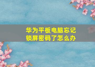 华为平板电脑忘记锁屏密码了怎么办