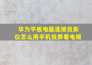 华为平板电脑连接投影仪怎么用手机投屏看电视