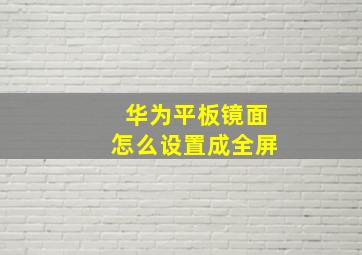 华为平板镜面怎么设置成全屏