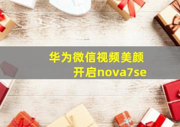 华为微信视频美颜开启nova7se