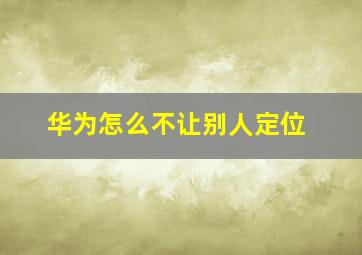 华为怎么不让别人定位