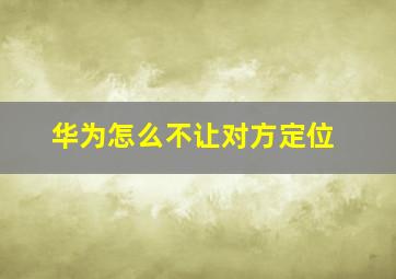 华为怎么不让对方定位