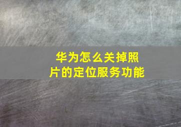 华为怎么关掉照片的定位服务功能