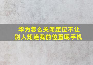 华为怎么关闭定位不让别人知道我的位置呢手机