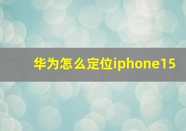 华为怎么定位iphone15