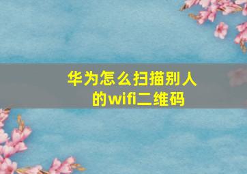 华为怎么扫描别人的wifi二维码