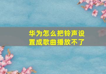 华为怎么把铃声设置成歌曲播放不了