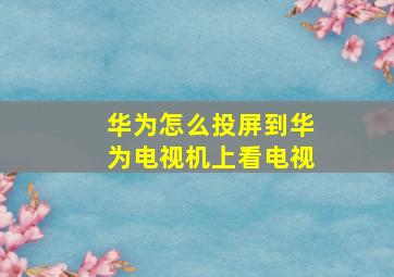 华为怎么投屏到华为电视机上看电视