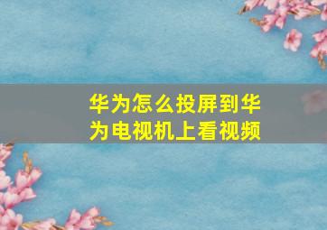 华为怎么投屏到华为电视机上看视频