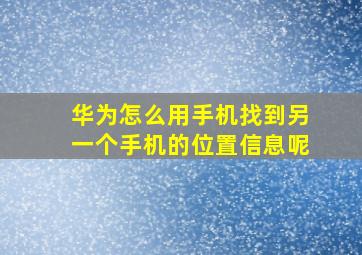 华为怎么用手机找到另一个手机的位置信息呢