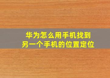 华为怎么用手机找到另一个手机的位置定位