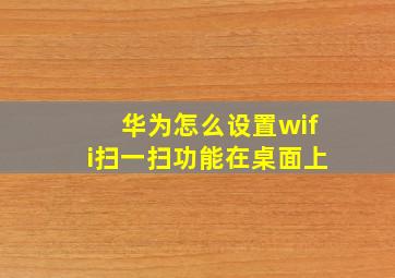 华为怎么设置wifi扫一扫功能在桌面上