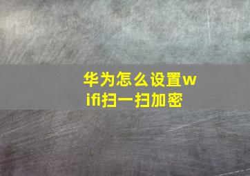 华为怎么设置wifi扫一扫加密