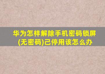 华为怎样解除手机密码锁屏(无密码)己停用该怎么办