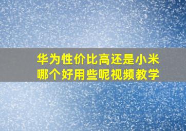 华为性价比高还是小米哪个好用些呢视频教学