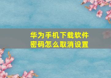 华为手机下载软件密码怎么取消设置