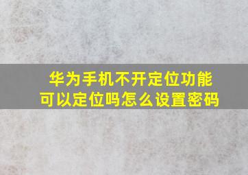 华为手机不开定位功能可以定位吗怎么设置密码