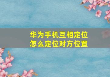 华为手机互相定位怎么定位对方位置