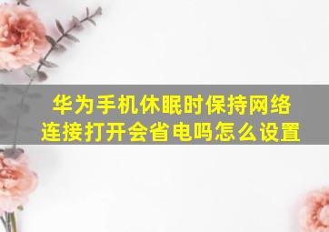 华为手机休眠时保持网络连接打开会省电吗怎么设置