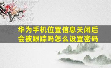 华为手机位置信息关闭后会被跟踪吗怎么设置密码