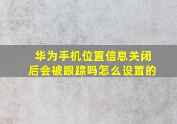 华为手机位置信息关闭后会被跟踪吗怎么设置的